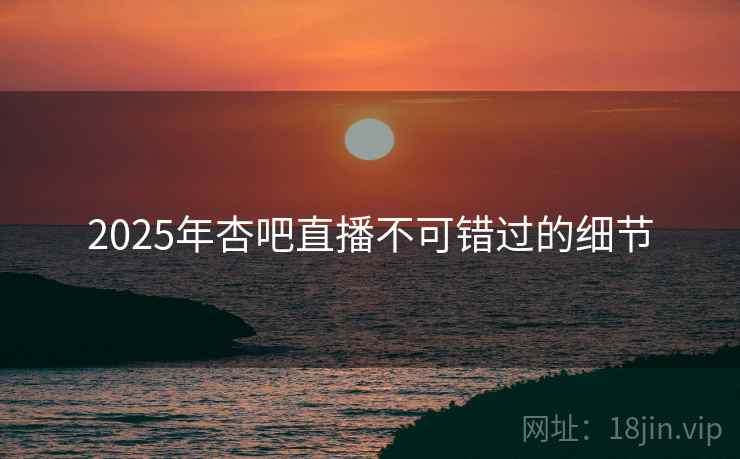 2025年杏吧直播不可错过的细节