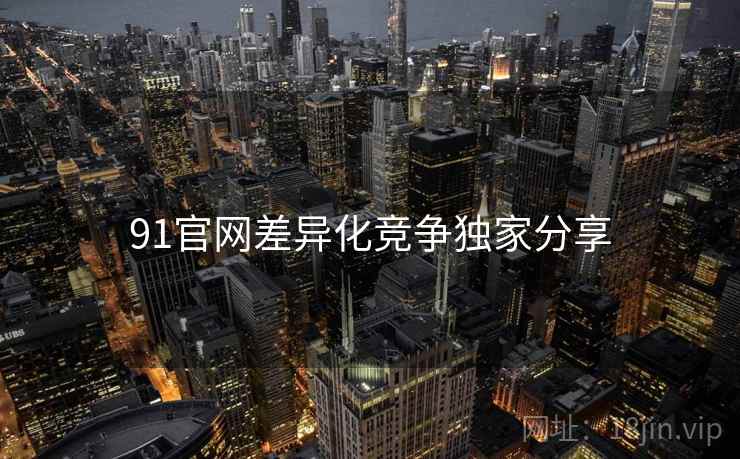 91官网差异化竞争独家分享