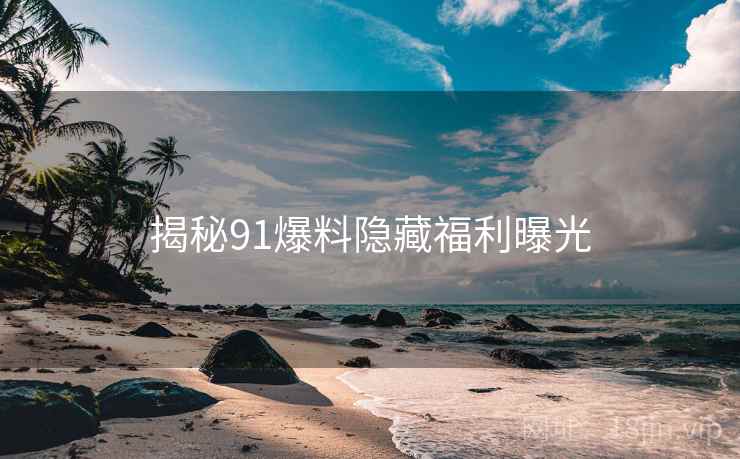 揭秘91爆料隐藏福利曝光