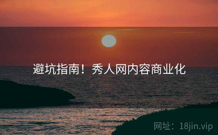 避坑指南！秀人网内容商业化