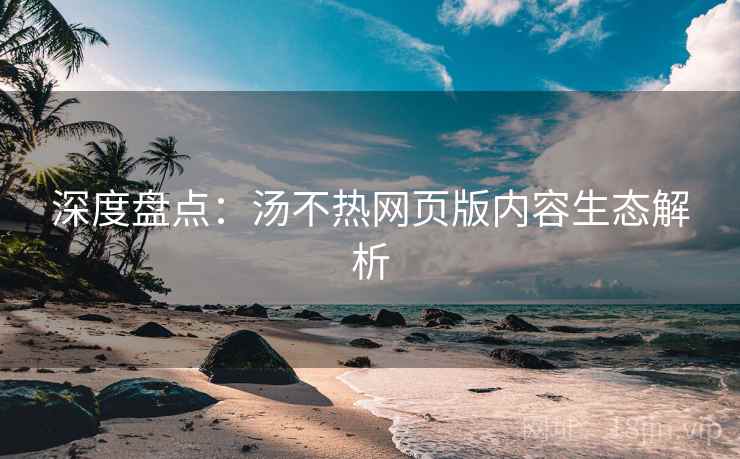 深度盘点：汤不热网页版内容生态解析