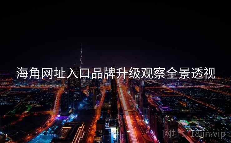 海角网址入口品牌升级观察全景透视
