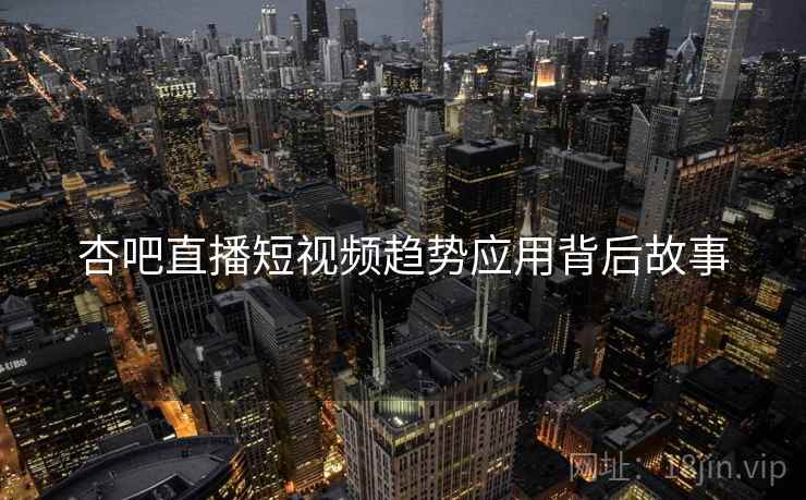 杏吧直播短视频趋势应用背后故事