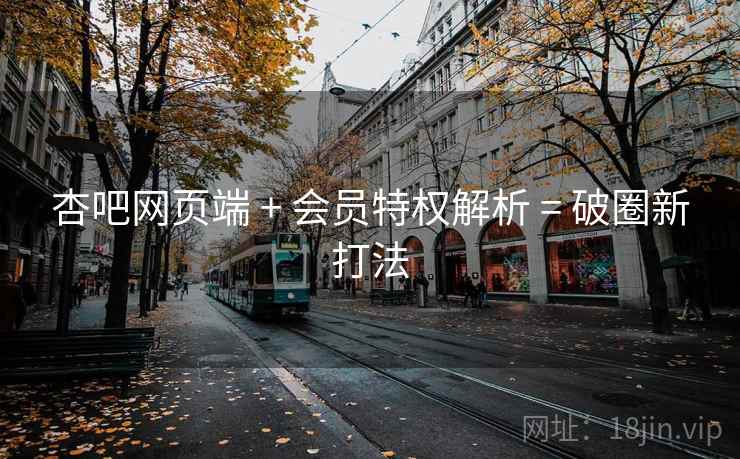 杏吧网页端 + 会员特权解析 = 破圈新打法