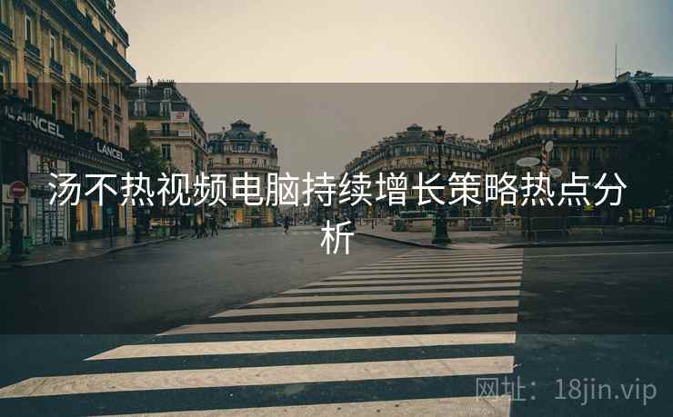 汤不热视频电脑持续增长策略热点分析