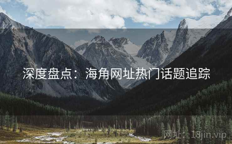 深度盘点：海角网址热门话题追踪