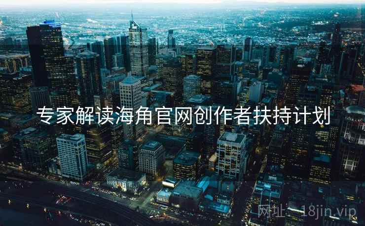 专家解读海角官网创作者扶持计划