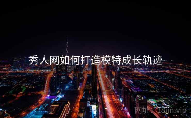 秀人网如何打造模特成长轨迹