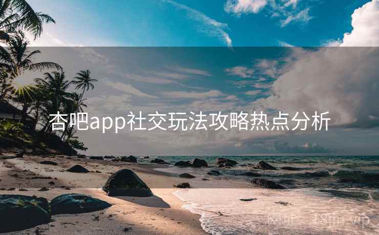 杏吧app社交玩法攻略热点分析