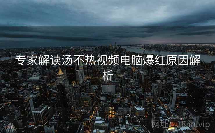 专家解读汤不热视频电脑爆红原因解析