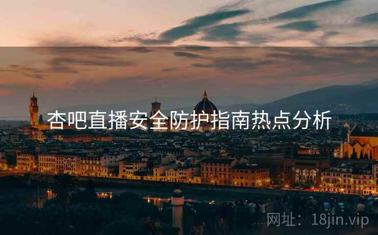 杏吧直播安全防护指南热点分析