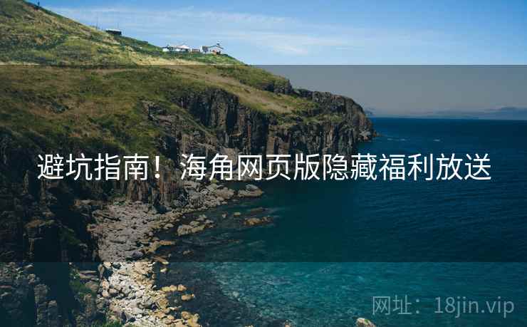 避坑指南！海角网页版隐藏福利放送