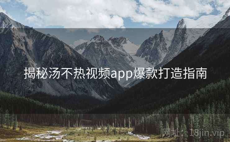 揭秘汤不热视频app爆款打造指南