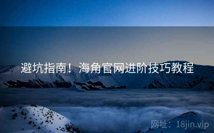 避坑指南！海角官网进阶技巧教程