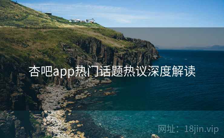 杏吧app热门话题热议深度解读