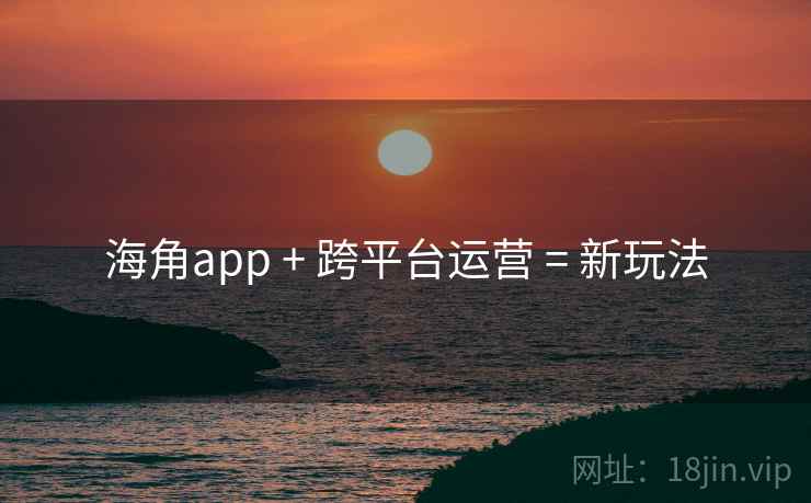海角app + 跨平台运营 = 新玩法