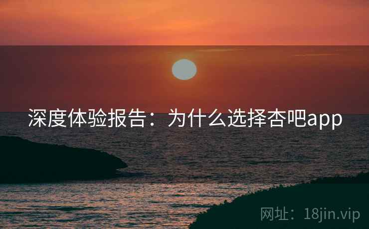 深度体验报告：为什么选择杏吧app