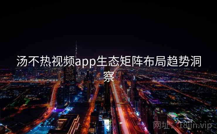汤不热视频app生态矩阵布局趋势洞察