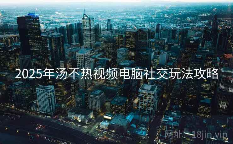 2025年汤不热视频电脑社交玩法攻略