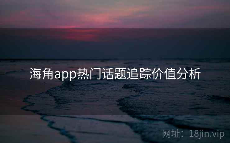 海角app热门话题追踪价值分析