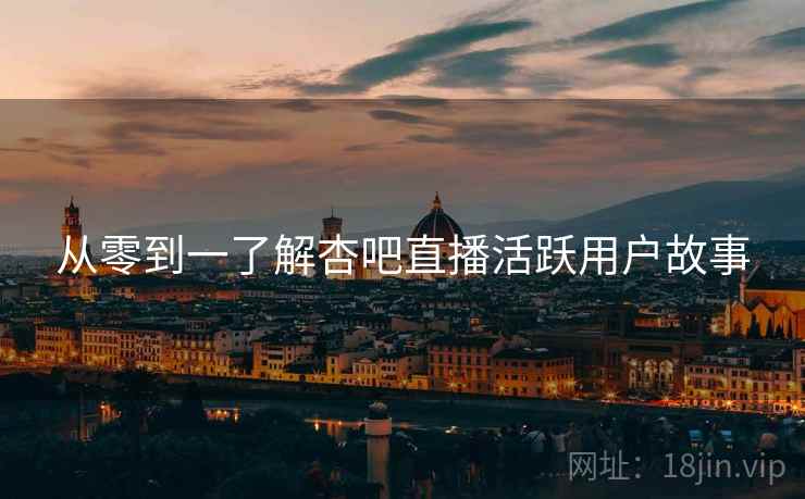 从零到一了解杏吧直播活跃用户故事
