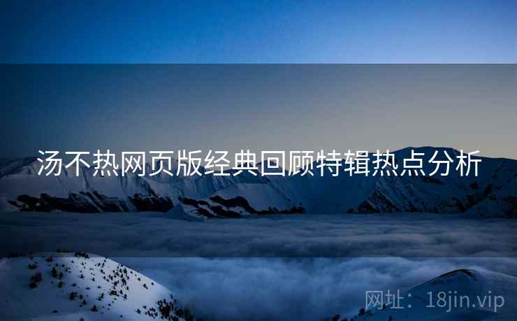 汤不热网页版经典回顾特辑热点分析