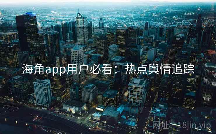 海角app用户必看：热点舆情追踪
