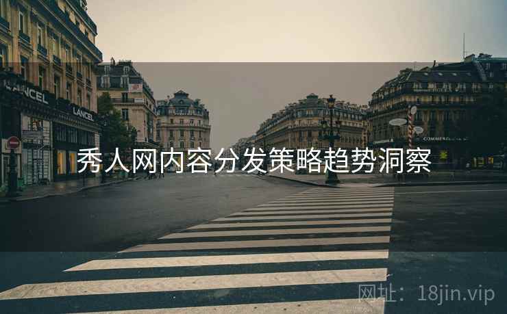 秀人网内容分发策略趋势洞察