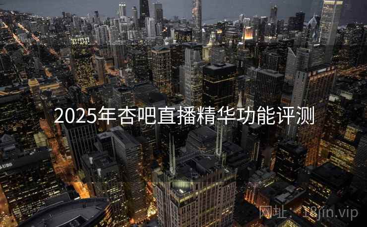 2025年杏吧直播精华功能评测