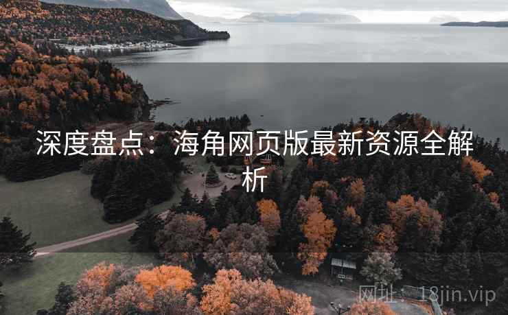 深度盘点：海角网页版最新资源全解析