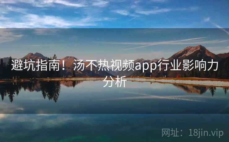 避坑指南！汤不热视频app行业影响力分析