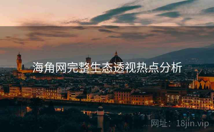 海角网完整生态透视热点分析