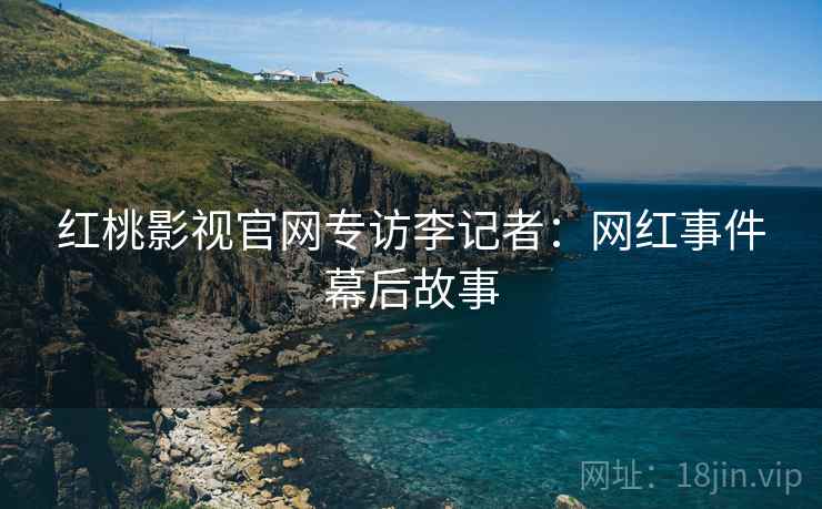 红桃影视官网专访李记者：网红事件幕后故事