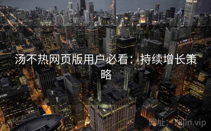 汤不热网页版用户必看：持续增长策略