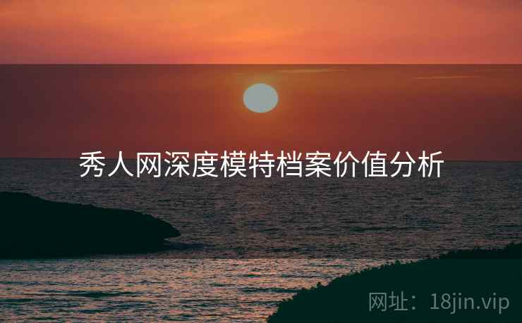 秀人网深度模特档案价值分析