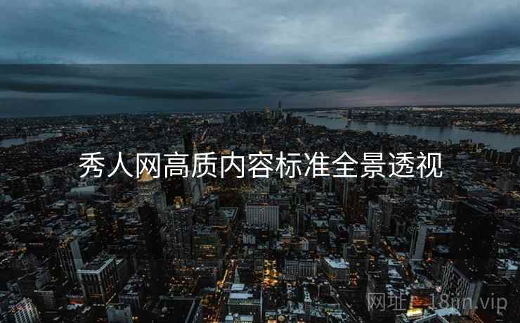 秀人网高质内容标准全景透视