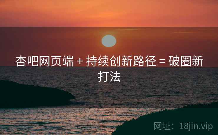 杏吧网页端 + 持续创新路径 = 破圈新打法