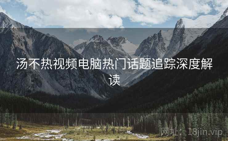 汤不热视频电脑热门话题追踪深度解读