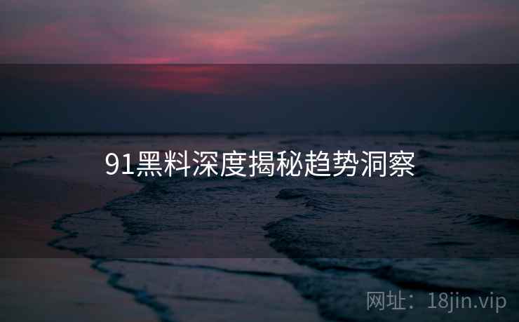 91黑料深度揭秘趋势洞察
