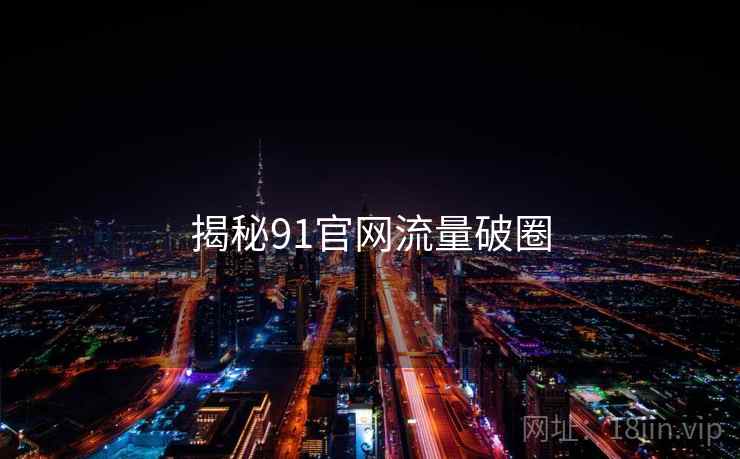 揭秘91官网流量破圈
