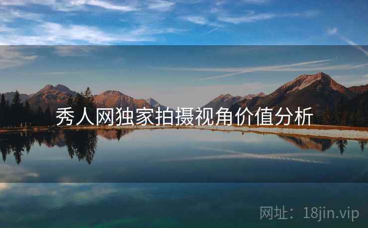 秀人网独家拍摄视角价值分析