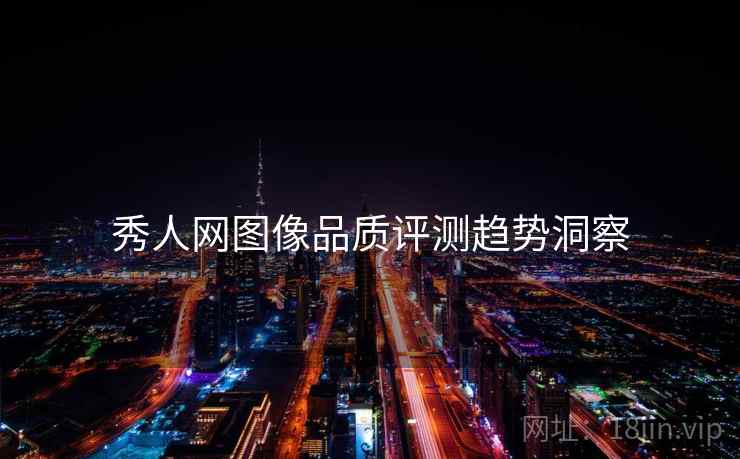 秀人网图像品质评测趋势洞察