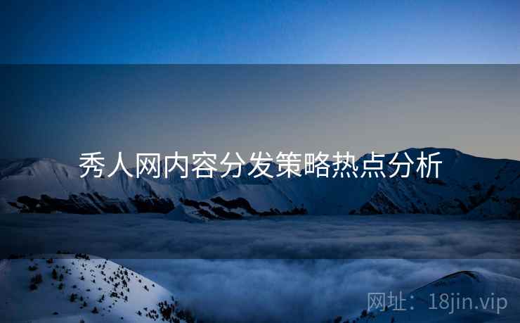 秀人网内容分发策略热点分析