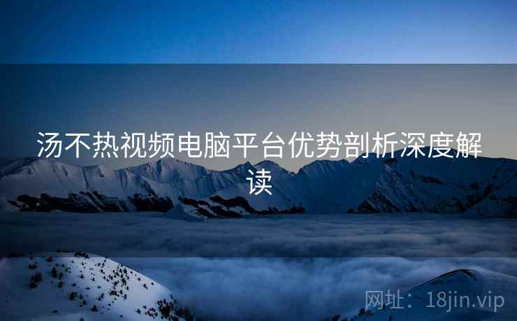 汤不热视频电脑平台优势剖析深度解读