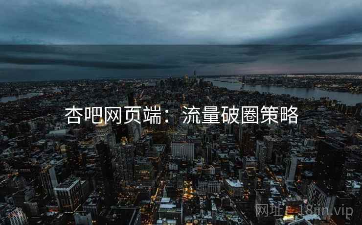 杏吧网页端：流量破圈策略