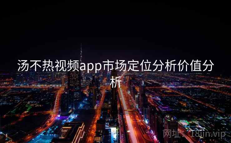 汤不热视频app市场定位分析价值分析