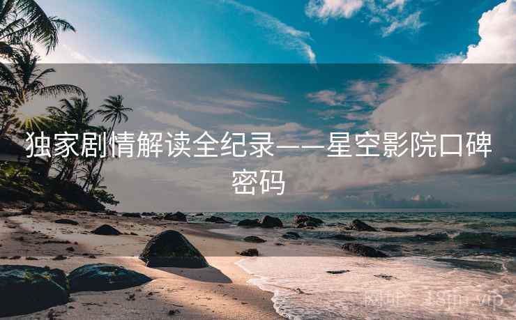 独家剧情解读全纪录——星空影院口碑密码