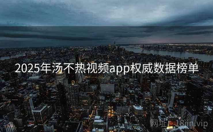 2025年汤不热视频app权威数据榜单
