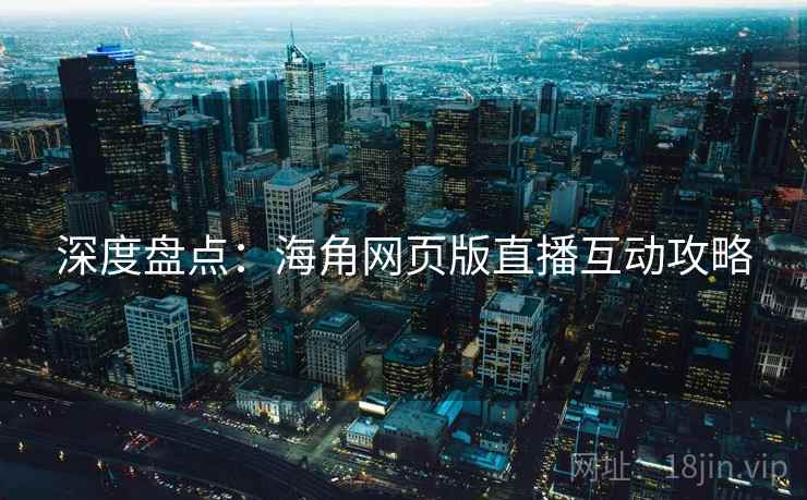深度盘点：海角网页版直播互动攻略